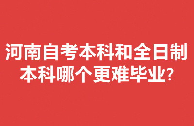 河南自考本科和全日制本科哪个更难毕业?