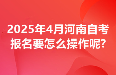 2025年4月河南自考报名要怎么操作呢?