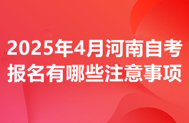 2025年4月河南自考报名有哪些注意事项呢?