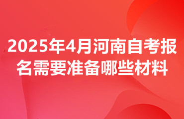 2025年4月河南自考报名需要准备哪些材料呢?
