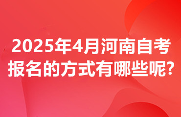 2025年4月河南自考报名的方式有哪些呢?